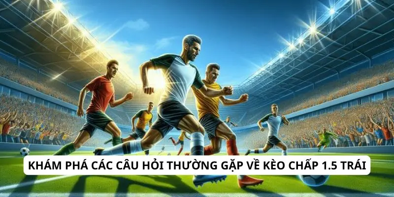 Khám phá các câu hỏi thường gặp về kèo chấp 1.5 trái